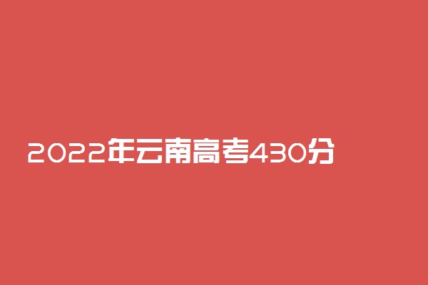 2022年云南高考430分能报什么大学 430分能上哪些院校