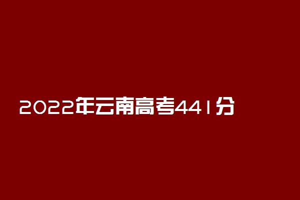 2022年云南高考441分能报什么大学 441分能上哪些院校