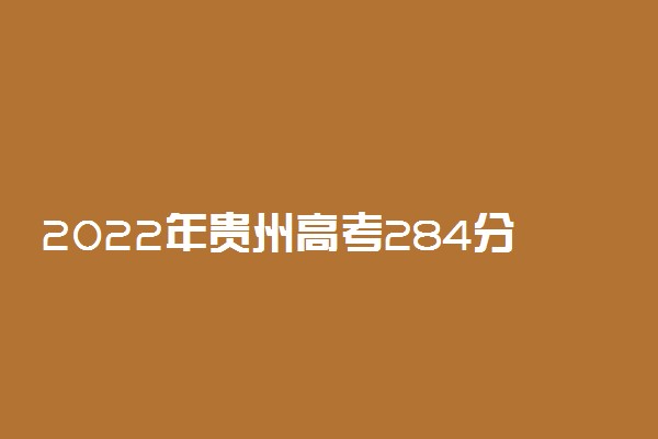 2022年贵州高考284分能报什么大学 284分能上哪些院校