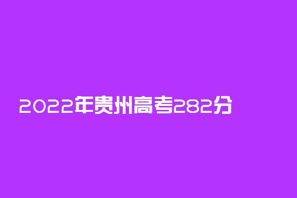 2022年贵州高考282分能报什么大学 282分能上哪些院校