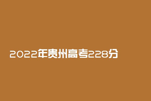 2022年贵州高考228分能报什么大学 228分能上哪些院校