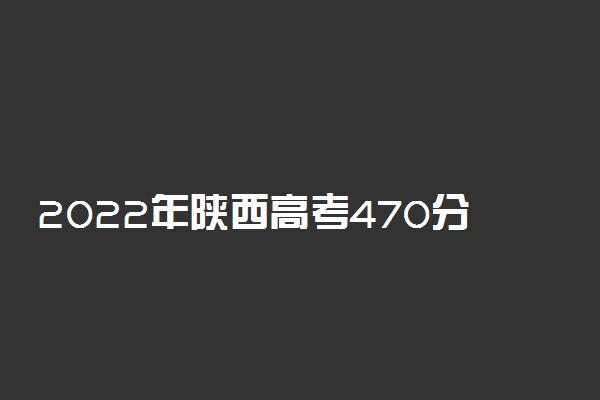 2022年陕西高考470分能报什么大学 470分能上哪些院校