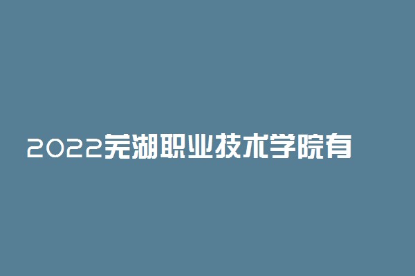 2022芜湖职业技术学院有哪些专业 院校开设专业一览