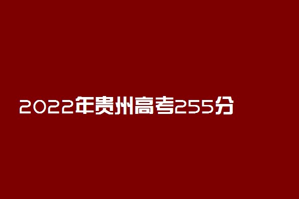 2022年贵州高考255分能报什么大学 255分能上哪些院校