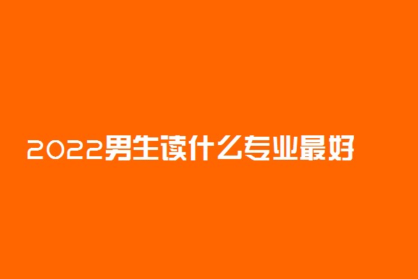 2022男生读什么专业最好？