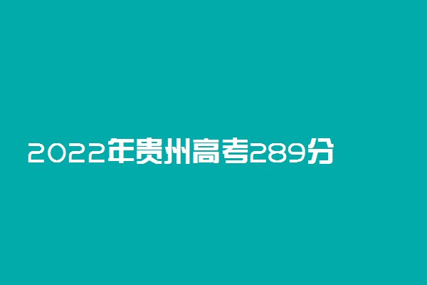 2022年贵州高考289分能报什么大学 289分能上哪些院校