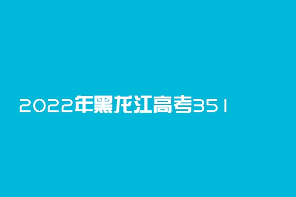 2022年黑龙江高考351分能报什么大学 351分能上哪些院校