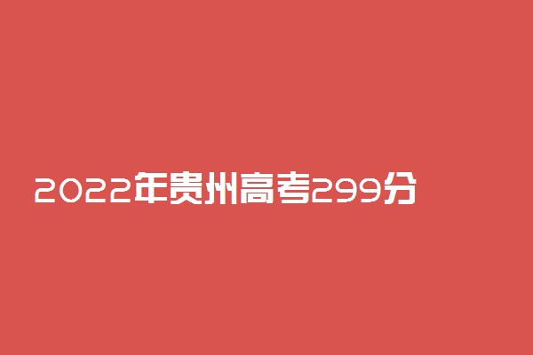 2022年贵州高考299分能报什么大学 299分能上哪些院校