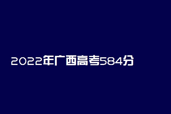2022年广西高考584分能报什么大学 584分能上哪些院校
