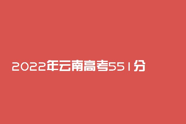 2022年云南高考551分能报什么大学 551分能上哪些院校