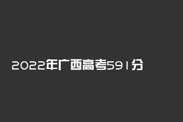 2022年广西高考591分能报什么大学 591分能上哪些院校