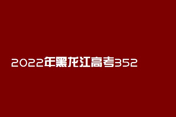 2022年黑龙江高考352分能报什么大学 352分能上哪些院校