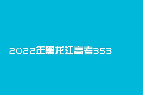 2022年黑龙江高考353分能报什么大学 353分能上哪些院校