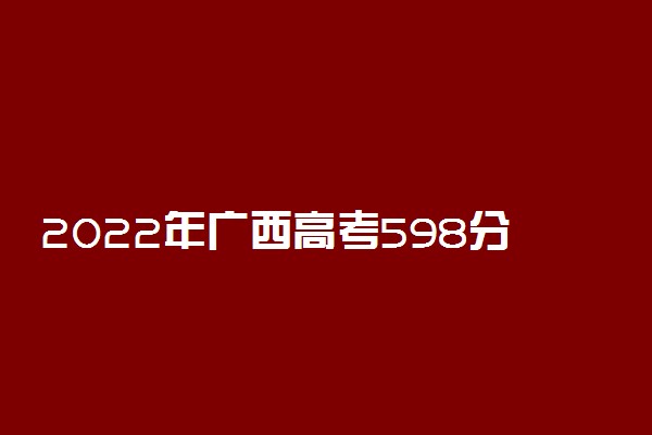 2022年广西高考598分能报什么大学 598分能上哪些院校