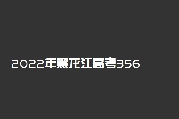 2022年黑龙江高考356分能报什么大学 356分能上哪些院校