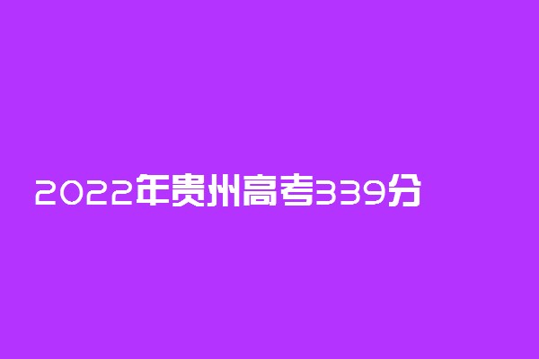 2022年贵州高考339分能报什么大学 339分能上哪些院校