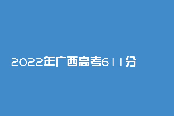 2022年广西高考611分能报什么大学 611分能上哪些院校