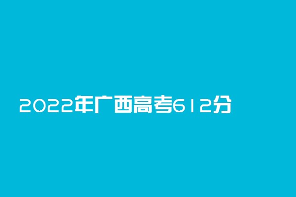 2022年广西高考612分能报什么大学 612分能上哪些院校