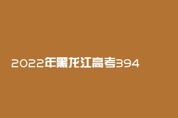 2022年黑龙江高考394分能报什么大学 394分能上哪些院校