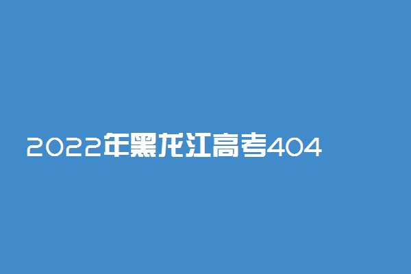 2022年黑龙江高考404分能报什么大学 404分能上哪些院校