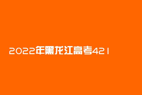 2022年黑龙江高考421分能报什么大学 421分能上哪些院校