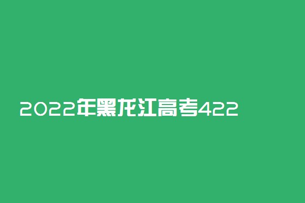 2022年黑龙江高考422分能报什么大学 422分能上哪些院校