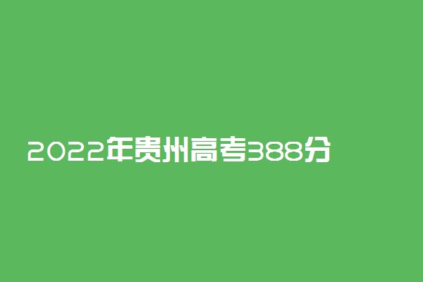 2022年贵州高考388分能报什么大学 388分能上哪些院校