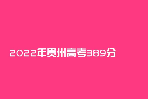 2022年贵州高考389分能报什么大学 389分能上哪些院校