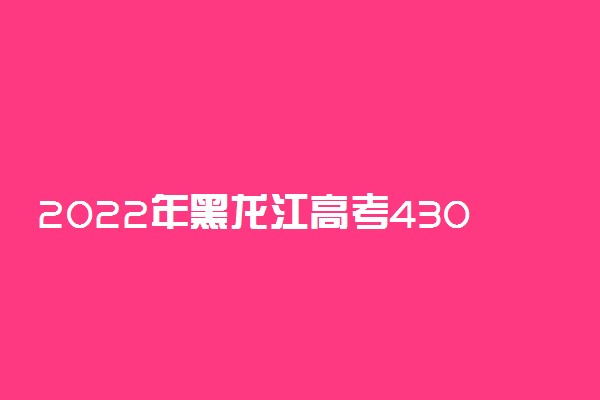 2022年黑龙江高考430分能报什么大学 430分能上哪些院校