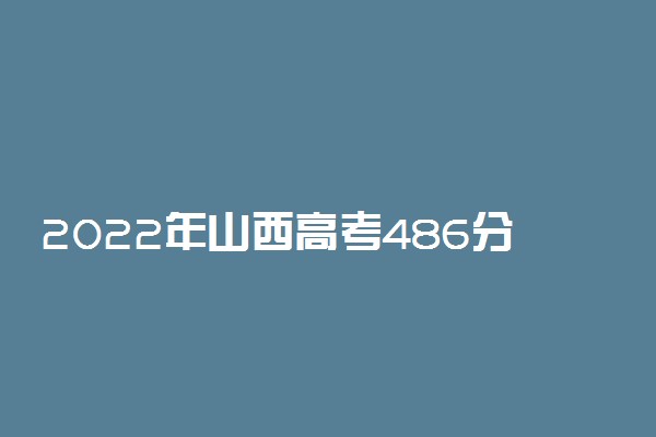 2022年山西高考486分能报什么大学 486分能上哪些院校