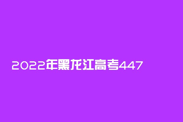 2022年黑龙江高考447分能报什么大学 447分能上哪些院校