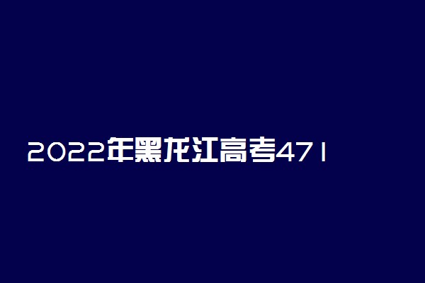 2022年黑龙江高考471分能报什么大学 471分能上哪些院校