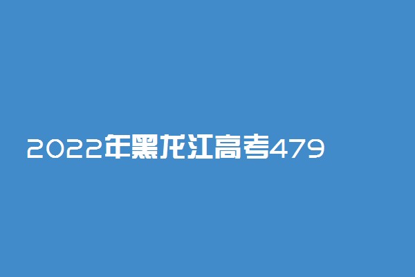 2022年黑龙江高考479分能报什么大学 479分能上哪些院校