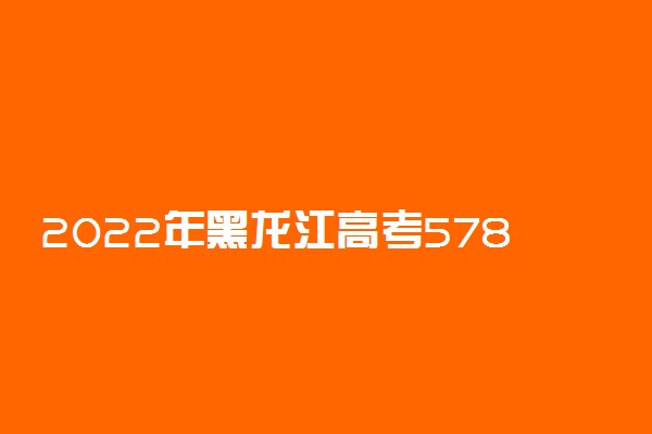 2022年黑龙江高考578分能报什么大学 578分能上哪些院校