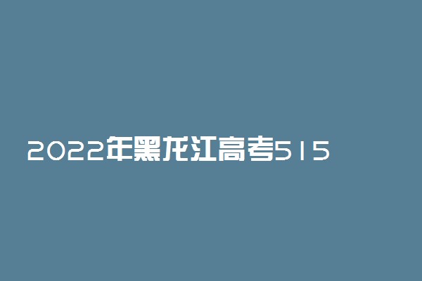 2022年黑龙江高考515分能报什么大学 515分能上哪些院校