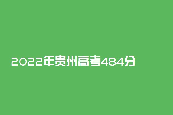 2022年贵州高考484分能报什么大学 484分能上哪些院校