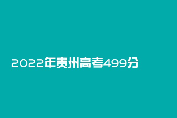 2022年贵州高考499分能报什么大学 499分能上哪些院校