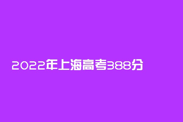 2022年上海高考388分能报什么大学 388分能上哪些院校
