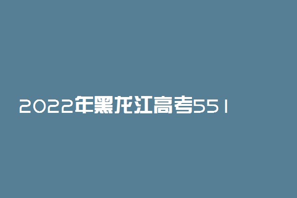 2022年黑龙江高考551分能报什么大学 551分能上哪些院校