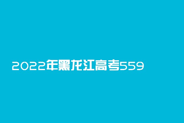 2022年黑龙江高考559分能报什么大学 559分能上哪些院校