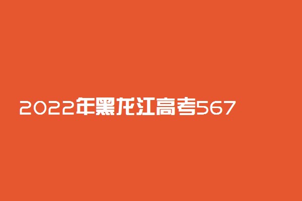 2022年黑龙江高考567分能报什么大学 567分能上哪些院校