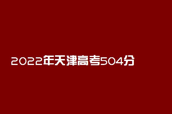 2022年天津高考504分能报什么大学 504分能上哪些院校