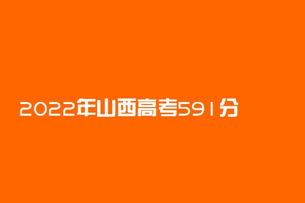 2022年山西高考591分能报什么大学 591分能上哪些院校