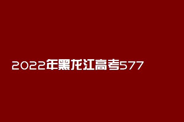 2022年黑龙江高考577分能报什么大学 577分能上哪些院校