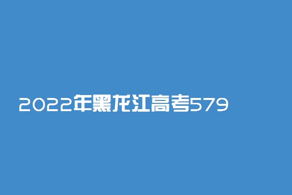 2022年黑龙江高考579分能报什么大学 579分能上哪些院校