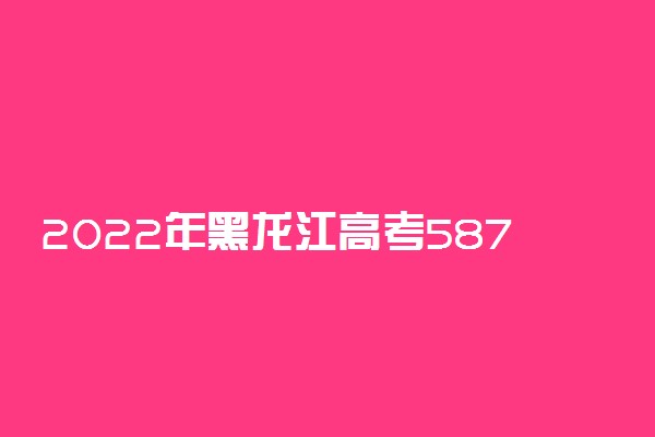 2022年黑龙江高考587分能报什么大学 587分能上哪些院校