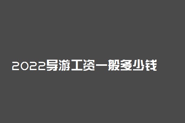 2022导游工资一般多少钱 就业前景如何