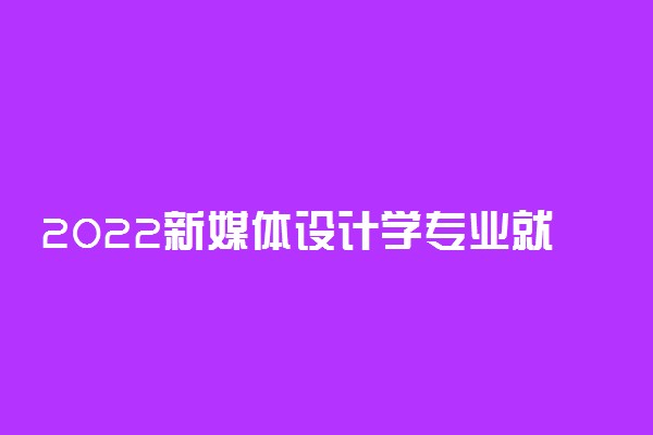 2022新媒体设计学专业就业方向及就业前景