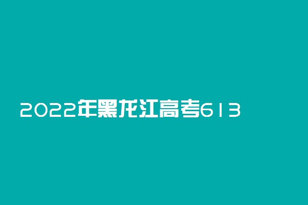 2022年黑龙江高考613分能报什么大学 613分能上哪些院校
