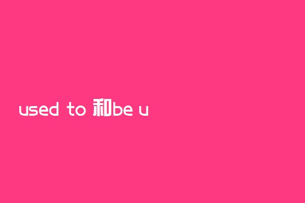 used to 和be used to 的区别